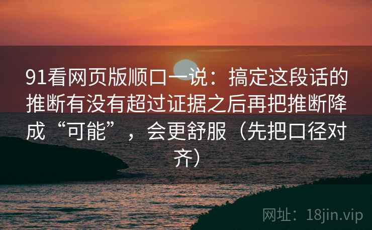 91看网页版顺口一说：搞定这段话的推断有没有超过证据之后再把推断降成“可能”，会更舒服（先把口径对齐）
