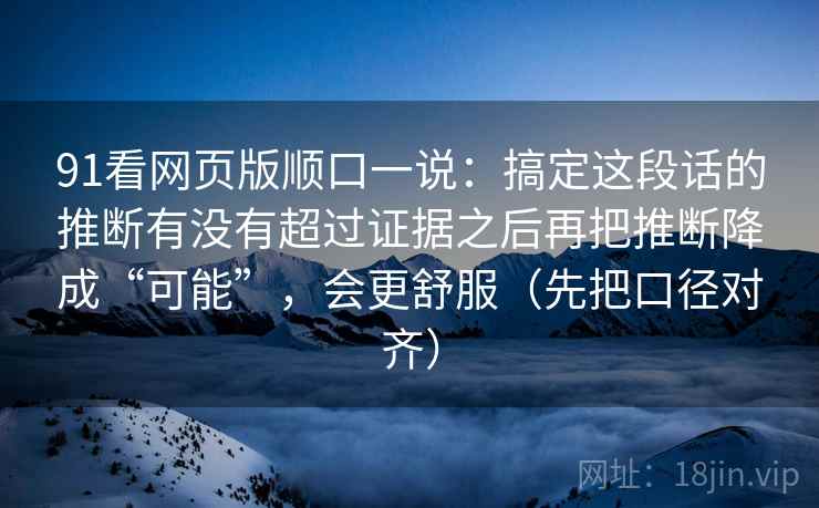 91看网页版顺口一说：搞定这段话的推断有没有超过证据之后再把推断降成“可能”，会更舒服（先把口径对齐）