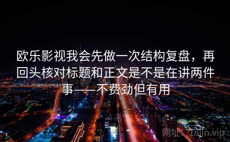 欧乐影视我会先做一次结构复盘,再回头核对标题和正文是不是在讲两件事——不费劲但有用