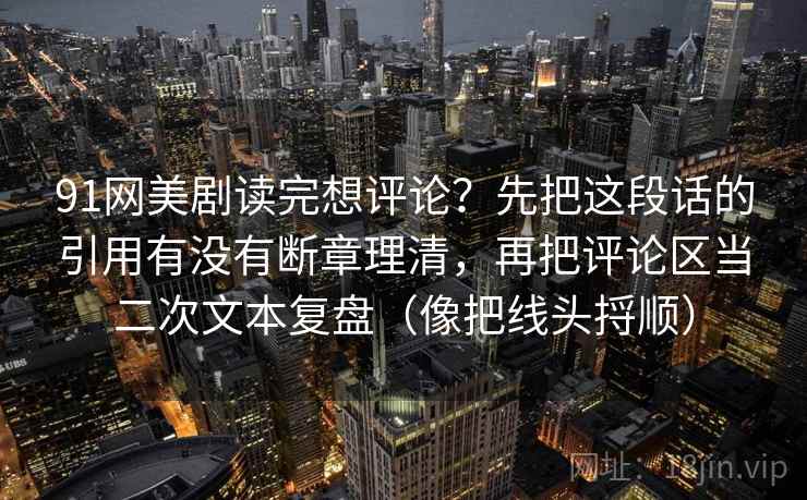 91网美剧读完想评论？先把这段话的引用有没有断章理清，再把评论区当二次文本复盘（像把线头捋顺）