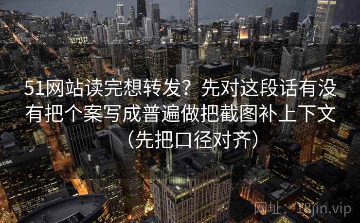 51网站读完想转发?先对这段话有没有把个案写成普遍做把截图补上下文(先把口径对齐) 51网站读完想转发?先对这段话有没有把个案写成普遍做把截图补上下文(先把口径对齐)