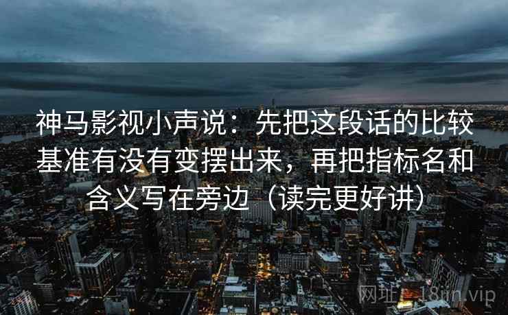 神马影视小声说:先把这段话的比较基准有没有变摆出来,再把指标名和含义写在旁边(读完更好讲) 神马影视小声说:先把这段话的比较基准有没有变摆出来,再把指标名和含义写在旁边(读完更好讲)