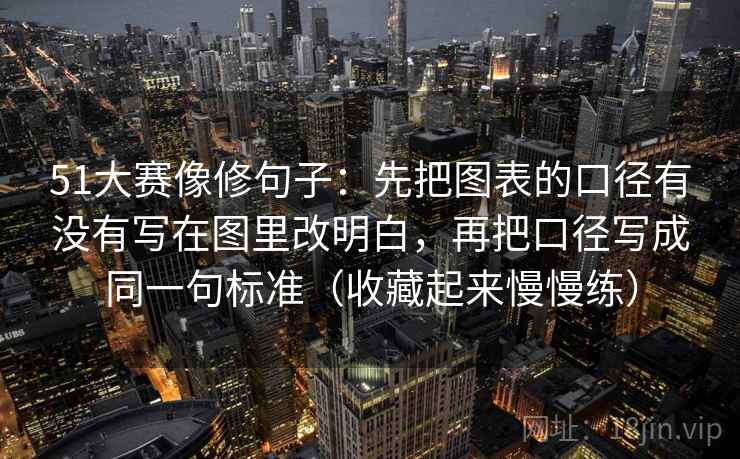 51大赛像修句子：先把图表的口径有没有写在图里改明白，再把口径写成同一句标准（收藏起来慢慢练）