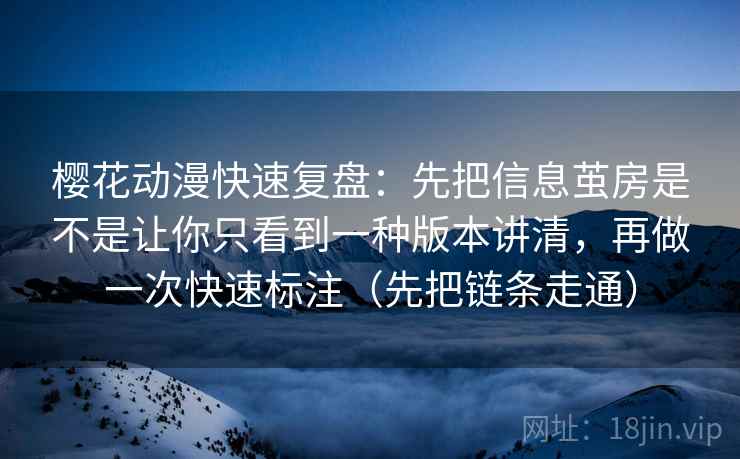 樱花动漫快速复盘:先把信息茧房是不是让你只看到一种版本讲清,再做一次快速标注(先把链条走通) 樱花动漫快速复盘:先把信息茧房是不是让你只看到一种版本讲清,再做一次快速标注(先把链条走通)