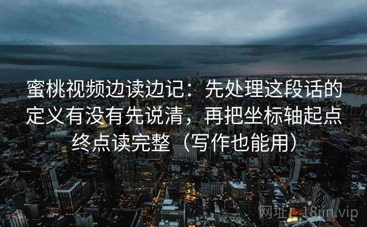 蜜桃视频边读边记:先处理这段话的定义有没有先说清,再把坐标轴起点终点读完整(写作也能用)