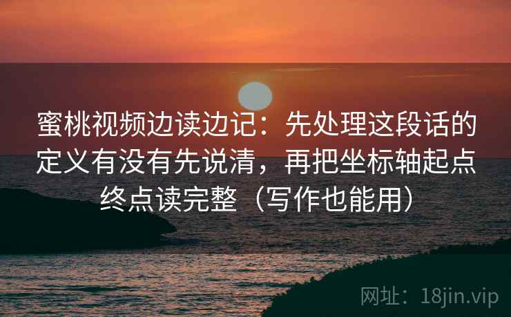 蜜桃视频边读边记:先处理这段话的定义有没有先说清,再把坐标轴起点终点读完整(写作也能用) 蜜桃视频边读边记:先处理这段话的定义有没有先说清,再把坐标轴起点终点读完整(写作也能用)