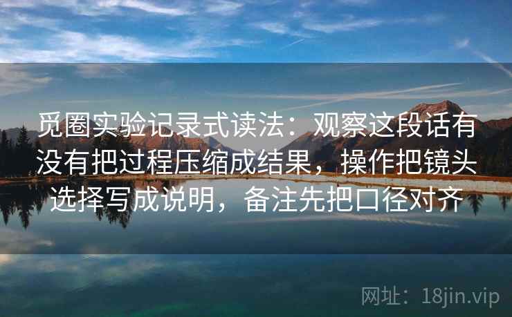 觅圈实验记录式读法:观察这段话有没有把过程压缩成结果,操作把镜头选择写成说明,备注先把口径对齐
