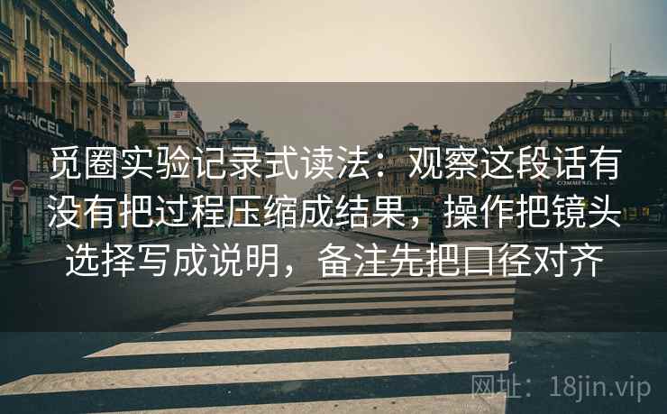 觅圈实验记录式读法：观察这段话有没有把过程压缩成结果，操作把镜头选择写成说明，备注先把口径对齐