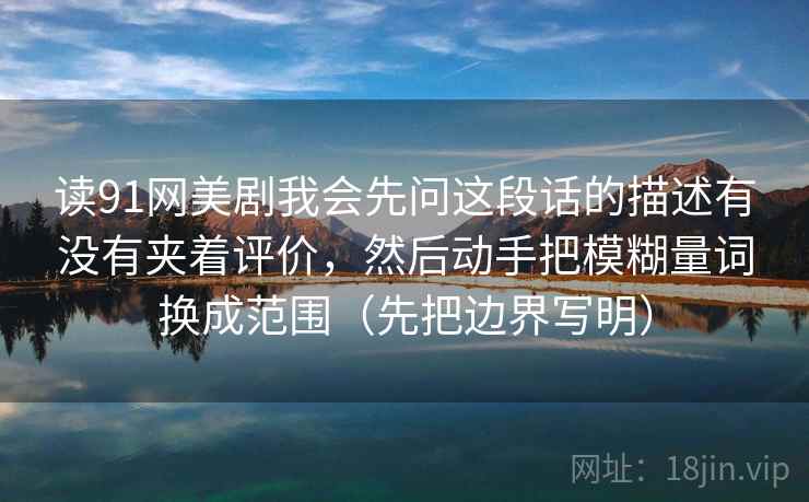 读91网美剧我会先问这段话的描述有没有夹着评价,然后动手把模糊量词换成范围(先把边界写明) 读91网美剧我会先问这段话的描述有没有夹着评价,然后动手把模糊量词换成范围(先把边界写明)