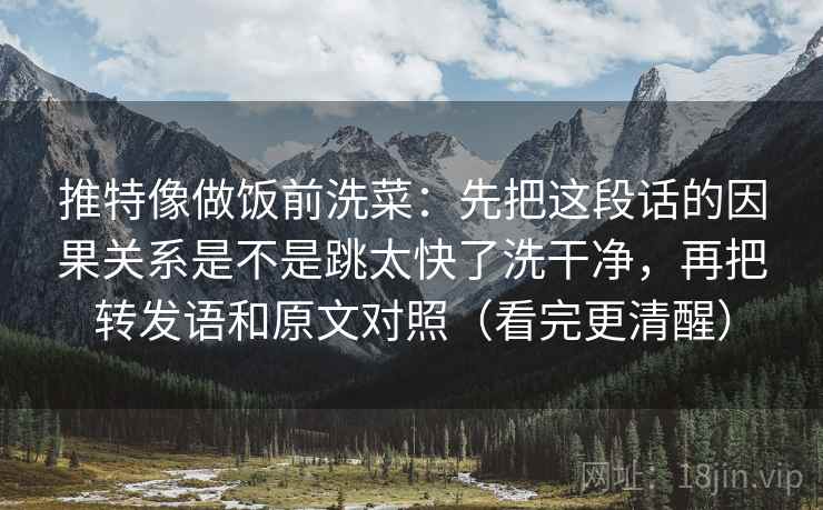 推特像做饭前洗菜：先把这段话的因果关系是不是跳太快了洗干净，再把转发语和原文对照（看完更清醒）