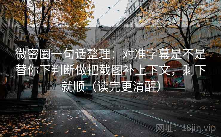 微密圈一句话整理:对准字幕是不是替你下判断做把截图补上下文,剩下就顺(读完更清醒)