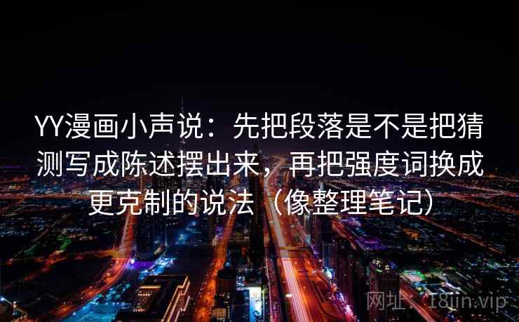 YY漫画小声说:先把段落是不是把猜测写成陈述摆出来,再把强度词换成更克制的说法(像整理笔记) YY漫画小声说:先把段落是不是把猜测写成陈述摆出来,再把强度词换成更克制的说法(像整理笔记)
