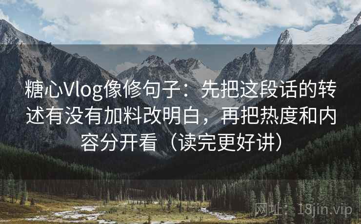 糖心Vlog像修句子:先把这段话的转述有没有加料改明白,再把热度和内容分开看(读完更好讲)