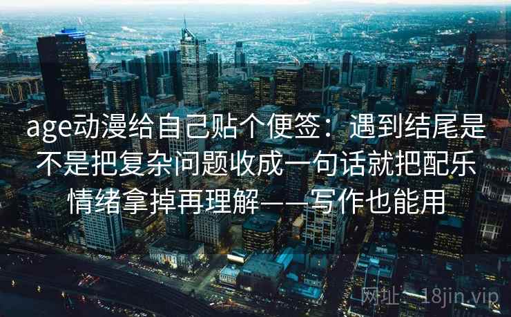 age动漫给自己贴个便签:遇到结尾是不是把复杂问题收成一句话就把配乐情绪拿掉再理解——写作也能用 age动漫给自己贴个便签:遇到结尾是不是把复杂问题收成一句话就把配乐情绪拿掉再理解——写作也能用