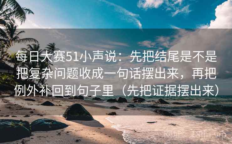 每日大赛51小声说:先把结尾是不是把复杂问题收成一句话摆出来,再把例外补回到句子里(先把证据摆出来) 每日大赛51小声说:先把结尾是不是把复杂问题收成一句话摆出来,再把例外补回到句子里(先把证据摆出来)