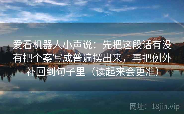 爱看机器人小声说:先把这段话有没有把个案写成普遍摆出来,再把例外补回到句子里(读起来会更准)