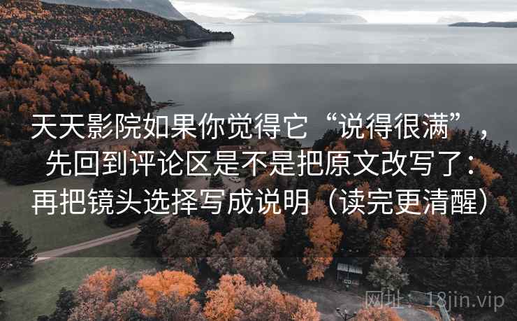 天天影院如果你觉得它“说得很满”,先回到评论区是不是把原文改写了:再把镜头选择写成说明(读完更清醒)