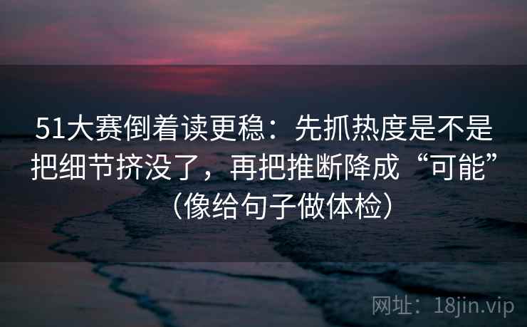 51大赛倒着读更稳:先抓热度是不是把细节挤没了,再把推断降成“可能”(像给句子做体检) 51大赛倒着读更稳:先抓热度是不是把细节挤没了,再把推断降成“可能”(像给句子做体检)
