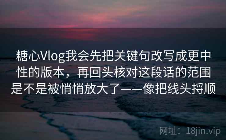 糖心Vlog我会先把关键句改写成更中性的版本，再回头核对这段话的范围是不是被悄悄放大了——像把线头捋顺