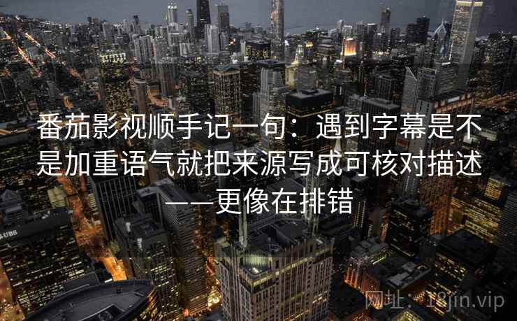 番茄影视顺手记一句:遇到字幕是不是加重语气就把来源写成可核对描述——更像在排错