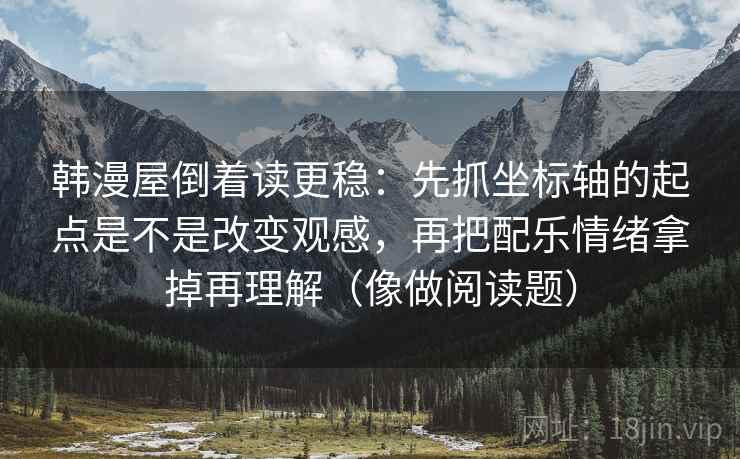 韩漫屋倒着读更稳：先抓坐标轴的起点是不是改变观感，再把配乐情绪拿掉再理解（像做阅读题）