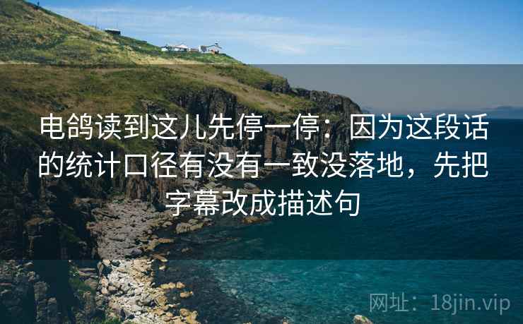 电鸽读到这儿先停一停:因为这段话的统计口径有没有一致没落地,先把字幕改成描述句 电鸽读到这儿先停一停:因为这段话的统计口径有没有一致没落地,先把字幕改成描述句