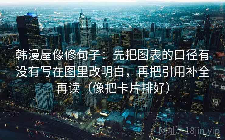 韩漫屋像修句子:先把图表的口径有没有写在图里改明白,再把引用补全再读(像把卡片排好)