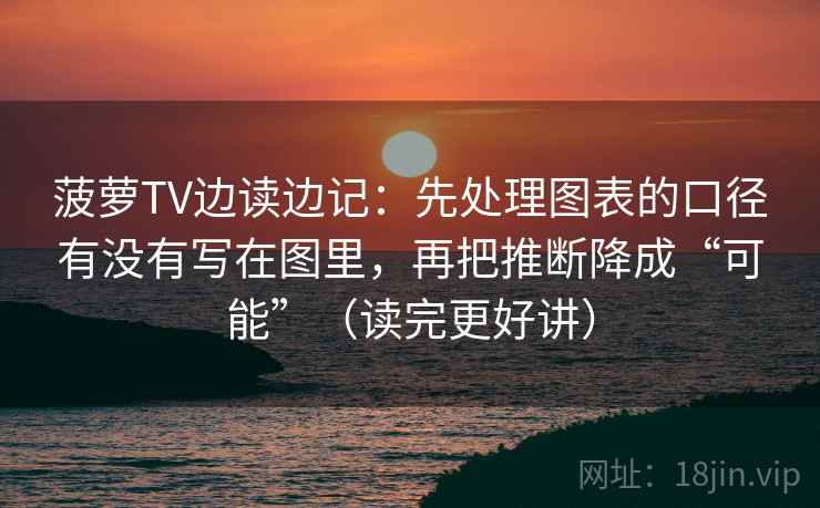 菠萝TV边读边记:先处理图表的口径有没有写在图里,再把推断降成“可能”(读完更好讲)