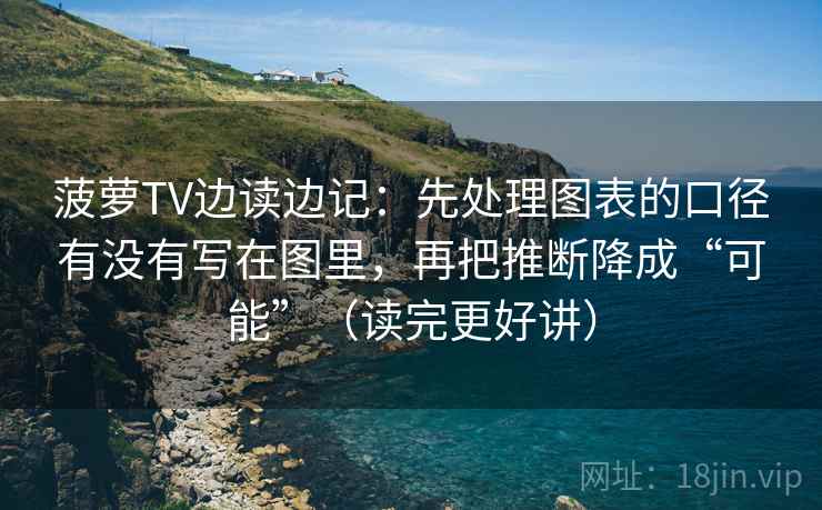 菠萝TV边读边记:先处理图表的口径有没有写在图里,再把推断降成“可能”(读完更好讲) 菠萝TV边读边记:先处理图表的口径有没有写在图里,再把推断降成“可能”(读完更好讲)