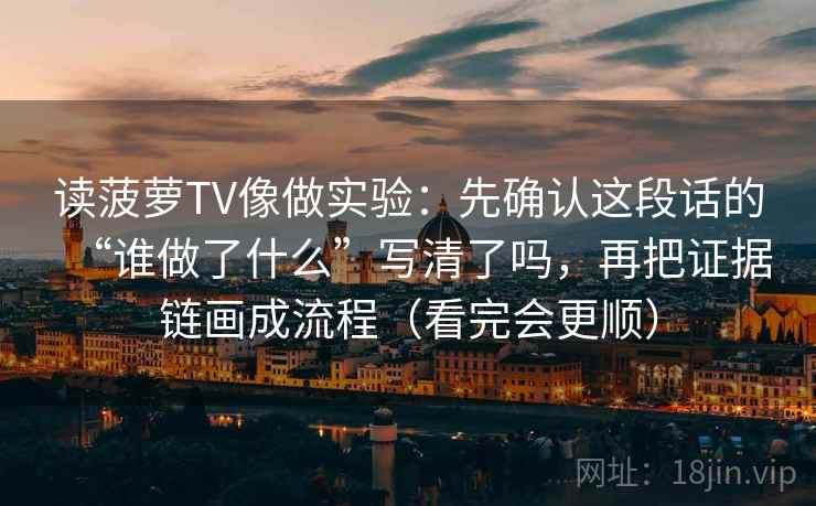读菠萝TV像做实验：先确认这段话的“谁做了什么”写清了吗，再把证据链画成流程（看完会更顺）