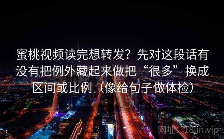 蜜桃视频读完想转发?先对这段话有没有把例外藏起来做把“很多”换成区间或比例(像给句子做体检) 蜜桃视频读完想转发?先对这段话有没有把例外藏起来做把“很多”换成区间或比例(像给句子做体检)