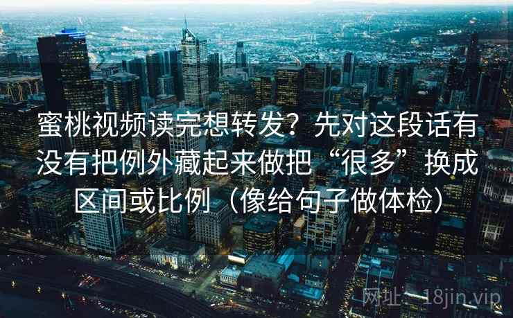 蜜桃视频读完想转发?先对这段话有没有把例外藏起来做把“很多”换成区间或比例(像给句子做体检)