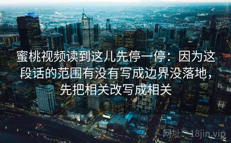 蜜桃视频读到这儿先停一停:因为这段话的范围有没有写成边界没落地,先把相关改写成相关 蜜桃视频读到这儿先停一停:因为这段话的范围有没有写成边界没落地,先把相关改写成相关