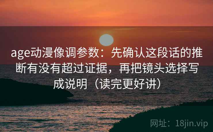 age动漫像调参数：先确认这段话的推断有没有超过证据，再把镜头选择写成说明（读完更好讲）
